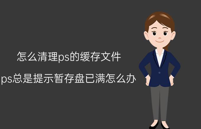 怎么清理ps的缓存文件 ps总是提示暂存盘已满怎么办？